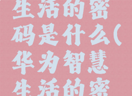 华为智慧生活的密码是什么(华为智慧生活的密码是多少)
