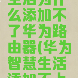 华为智慧生活为什么添加不了华为路由器(华为智慧生活添加不上路由器)