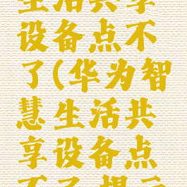 华为智慧生活共享设备点不了(华为智慧生活共享设备点不了,提示缺钱插件)