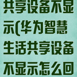 华为智慧生活共享设备不显示(华为智慧生活共享设备不显示怎么回事)