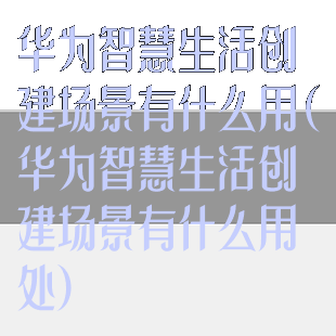 华为智慧生活创建场景有什么用(华为智慧生活创建场景有什么用处)