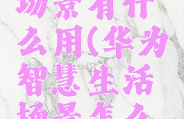 华为智慧生活创建场景有什么用(华为智慧生活场景怎么添加到桌面)