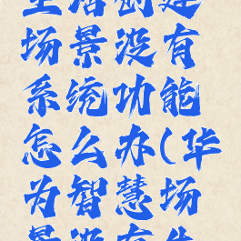 华为智慧生活创建场景没有系统功能怎么办(华为智慧场景没有生效)