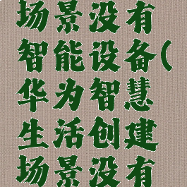 华为智慧生活创建场景没有智能设备(华为智慧生活创建场景没有智能设备怎么办)