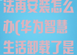 华为智慧生活删除设备后无法再安装怎么办(华为智慧生活卸载了是不是就解绑了)