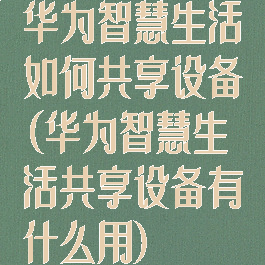 华为智慧生活如何共享设备(华为智慧生活共享设备有什么用)