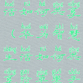 华为智慧生活如何共享(华为智慧生活如何共享给苹果手机)