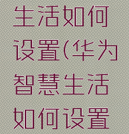 华为智慧生活如何设置(华为智慧生活如何设置随意行)