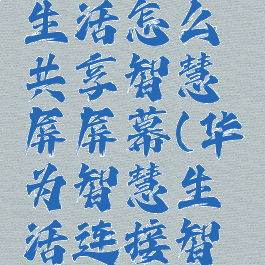 华为智慧生活怎么共享智慧屏屏幕(华为智慧生活连接智慧屏)