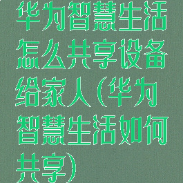 华为智慧生活怎么共享设备给家人(华为智慧生活如何共享)