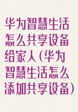 华为智慧生活怎么共享设备给家人(华为智慧生活怎么添加共享设备)