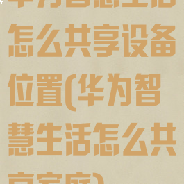华为智慧生活怎么共享设备位置(华为智慧生活怎么共享家庭)