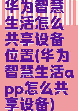 华为智慧生活怎么共享设备位置(华为智慧生活app怎么共享设备)