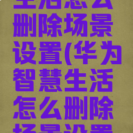 华为智慧生活怎么删除场景设置(华为智慧生活怎么删除场景设置记录)
