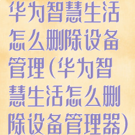 华为智慧生活怎么删除设备管理(华为智慧生活怎么删除设备管理器)