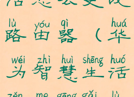 华为智慧生活怎么更改路由器(华为智慧生活怎么更改路由器名称)