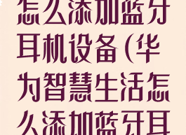 华为智慧生活怎么添加蓝牙耳机设备(华为智慧生活怎么添加蓝牙耳机设备信息)