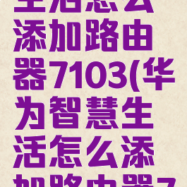 华为智慧生活怎么添加路由器7103(华为智慧生活怎么添加路由器71038)