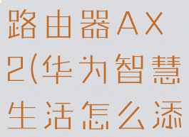 华为智慧生活怎么添加路由器AX2(华为智慧生活怎么添加路由器7103)