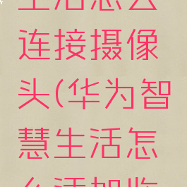 华为智慧生活怎么连接摄像头(华为智慧生活怎么添加监控)