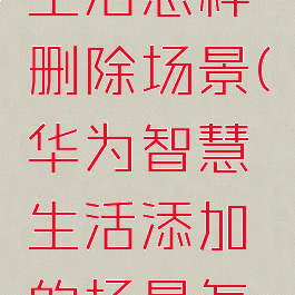 华为智慧生活怎样删除场景(华为智慧生活添加的场景怎么删除)