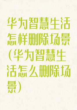 华为智慧生活怎样删除场景(华为智慧生活怎么删除场景)