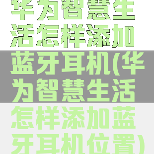 华为智慧生活怎样添加蓝牙耳机(华为智慧生活怎样添加蓝牙耳机位置)