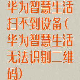 华为智慧生活扫不到设备(华为智慧生活无法识别二维码)