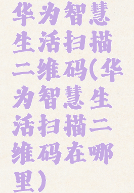 华为智慧生活扫描二维码(华为智慧生活扫描二维码在哪里)