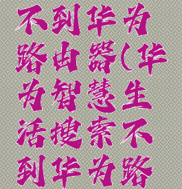 华为智慧生活搜索不到华为路由器(华为智慧生活搜索不到华为路由器怎么办)