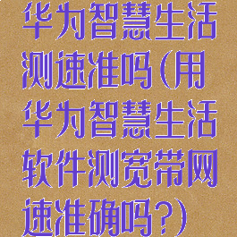 华为智慧生活测速准吗(用华为智慧生活软件测宽带网速准确吗?)