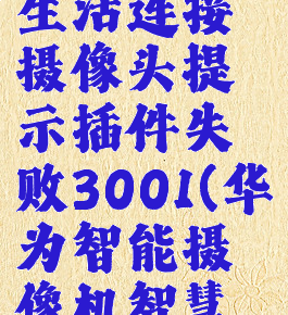 华为智慧生活连接摄像头提示插件失败3001(华为智能摄像机智慧生活)