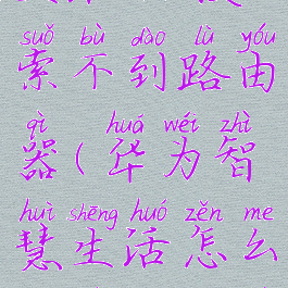 华为智慧生活app搜索不到路由器(华为智慧生活怎么看不到路由)