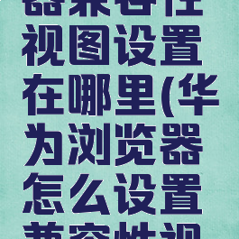 华为浏览器兼容性视图设置在哪里(华为浏览器怎么设置兼容性视图)