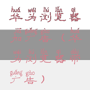 华为浏览器加广告(华为浏览器带广告)