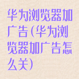 华为浏览器加广告(华为浏览器加广告怎么关)