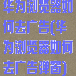 华为浏览器如何去广告(华为浏览器如何去广告弹窗)