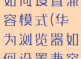 华为浏览器如何设置兼容模式(华为浏览器如何设置兼容模式切换)