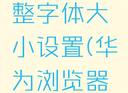 华为浏览器如何调整字体大小设置(华为浏览器怎么缩小字体)