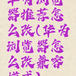 华为浏览器推荐怎么改(华为浏览器怎么改兼容模式)