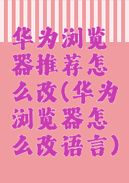 华为浏览器推荐怎么改(华为浏览器怎么改语言)