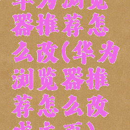 华为浏览器推荐怎么改(华为浏览器推荐怎么改成主页)