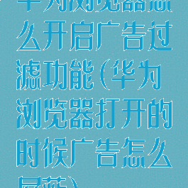 华为浏览器怎么开启广告过滤功能(华为浏览器打开的时候广告怎么屏蔽)