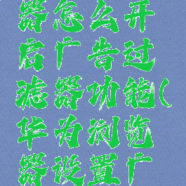 华为浏览器怎么开启广告过滤器功能(华为浏览器设置广告过滤)