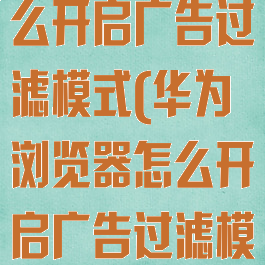 华为浏览器怎么开启广告过滤模式(华为浏览器怎么开启广告过滤模式设置)
