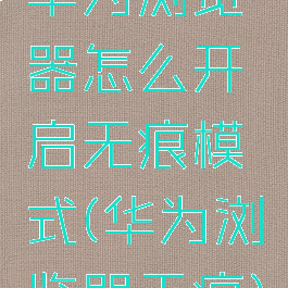 华为浏览器怎么开启无痕模式(华为浏览器无痕)