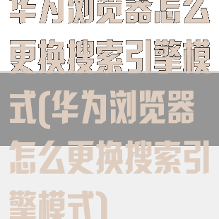 华为浏览器怎么更换搜索引擎模式(华为浏览器怎么更换搜索引擎模式)