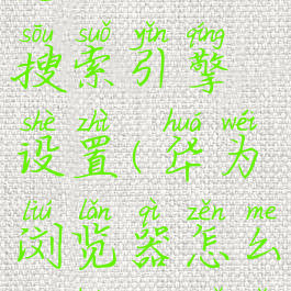 华为浏览器怎么更换搜索引擎设置(华为浏览器怎么更换搜索引擎设置)