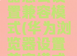 华为浏览器怎么设置兼容模式(华为浏览器设置兼容模式怎么设置)