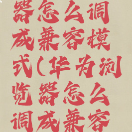 华为浏览器怎么调成兼容模式(华为浏览器怎么调成兼容模式了)